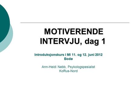 MOTIVERENDE INTERVJU, dag 1 MOTIVERENDE INTERVJU, dag 1 Introduksjonskurs i MI 11. og 12. juni 2012 Bodø Ann-Heidi Nebb, Psykologspesialist KoRus-Nord.