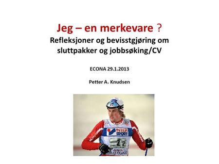 Jeg – en merkevare ? Refleksjoner og bevisstgjøring om sluttpakker og jobbsøking/CV ECONA 29.1.2013 Petter A. Knudsen.