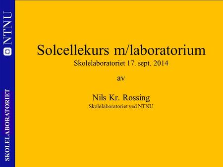 1 SKOLELABORATORIET Solcellekurs m/laboratorium Skolelaboratoriet 17. sept. 2014 av Nils Kr. Rossing Skolelaboratoriet ved NTNU.