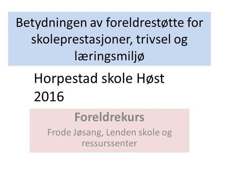 Betydningen av foreldrestøtte for skoleprestasjoner, trivsel og læringsmiljø Foreldrekurs Frode Jøsang, Lenden skole og ressurssenter Horpestad skole Høst.