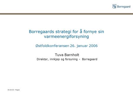 30.04.03 - Page1 Borregaards strategi for å fornye sin varmeenergiforsyning Østfoldkonferansen 26. januar 2006 Tuva Barnholt Direktør, innkjøp og forsyning.