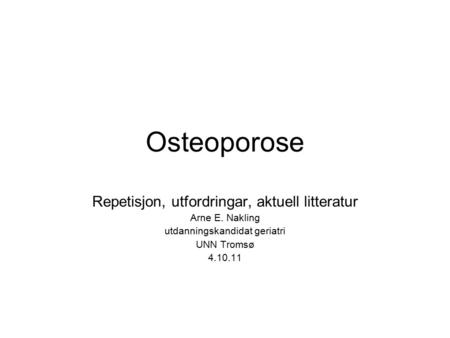 Osteoporose Repetisjon, utfordringar, aktuell litteratur Arne E. Nakling utdanningskandidat geriatri UNN Tromsø 4.10.11.