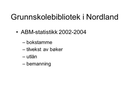 Grunnskolebibliotek i Nordland ABM-statistikk 2002-2004 –bokstamme –tilvekst av bøker –utlån –bemanning.