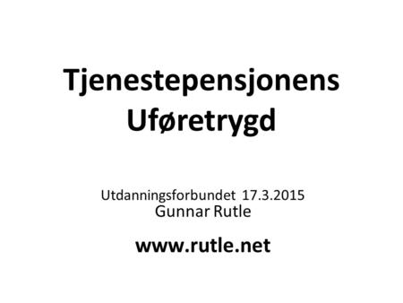 Tjenestepensjonens Uføretrygd Utdanningsforbundet 17.3.2015 Gunnar Rutle