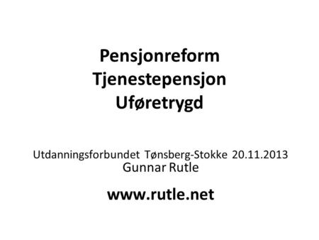 Pensjonreform Tjenestepensjon Uføretrygd Utdanningsforbundet Tønsberg-Stokke 20.11.2013 Gunnar Rutle