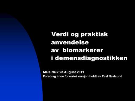  Verdi og praktisk anvendelse av biomarkører i demensdiagnostikken Mala Naik 23.August 2011 Foredrag i noe forkortet versjon holdt av Paal Naalsund.