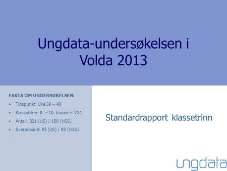 Ungdata-undersøkelsen i Volda 2013 Standardrapport klassetrinn FAKTA OM UNDERSØKELSEN: Tidspunkt: Uke 39 – 40 Klassetrinn: 8. – 10. klasse + VG1 Antall: