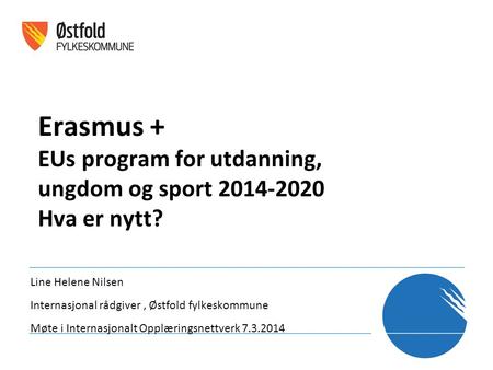 Erasmus + EUs program for utdanning, ungdom og sport 2014-2020 Hva er nytt? Line Helene Nilsen Internasjonal rådgiver, Østfold fylkeskommune Møte i Internasjonalt.