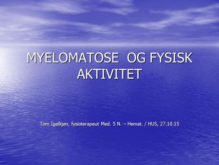 MYELOMATOSE OG FYSISK AKTIVITET Tom Igelkjøn, fysioterapeut Med. 5 N. – Hemat. / HUS, 27.10.15.