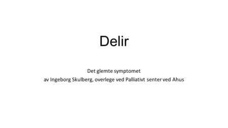 Delir Det glemte symptomet av Ingeborg Skulberg, overlege ved Palliativt senter ved Ahus.