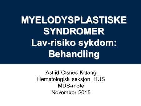Astrid Olsnes Kittang Hematologisk seksjon, HUS MDS-møte November 2015 MYELODYSPLASTISKE SYNDROMER Lav-risiko sykdom: Behandling.
