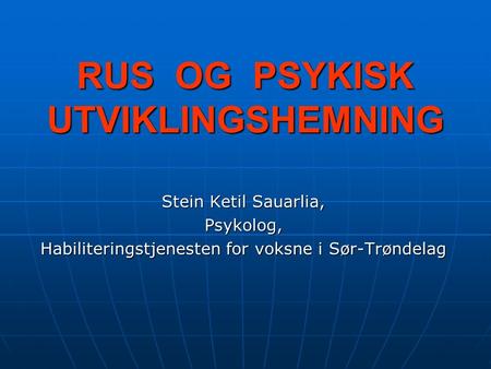 RUS OG PSYKISK UTVIKLINGSHEMNING Stein Ketil Sauarlia, Psykolog, Habiliteringstjenesten for voksne i Sør-Trøndelag.