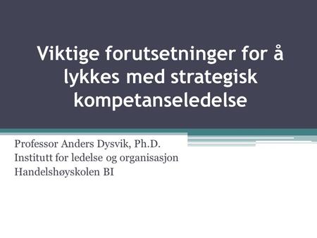 Viktige forutsetninger for å lykkes med strategisk kompetanseledelse Professor Anders Dysvik, Ph.D. Institutt for ledelse og organisasjon Handelshøyskolen.