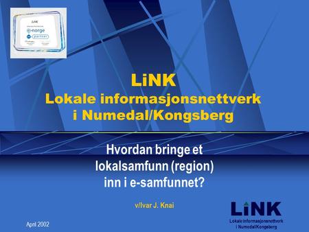 LINK April 2002 LiNK Lokale informasjonsnettverk i Numedal/Kongsberg Hvordan bringe et lokalsamfunn (region) inn i e-samfunnet? v/Ivar J. Knai Lokale informasjonsnettverk.