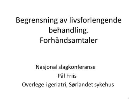 Begrensning av livsforlengende behandling. Forhåndsamtaler Nasjonal slagkonferanse Pål Friis Overlege i geriatri, Sørlandet sykehus 1.