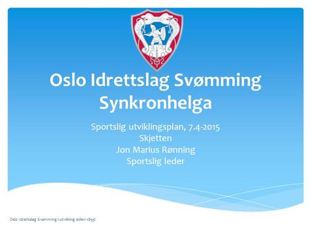 Oslo Idrettslag Svømming Synkronhelga Sportslig utviklingsplan, 7.4-2015 Skjetten Jon Marius Rønning Sportslig leder Oslo Idrettslag Svømming i utvikling.