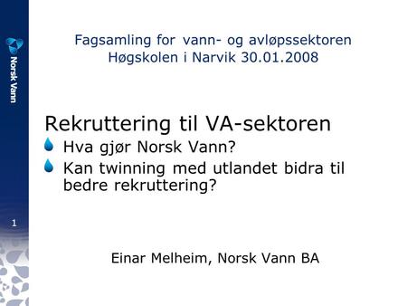 1 Fagsamling for vann- og avløpssektoren Høgskolen i Narvik 30.01.2008 Rekruttering til VA-sektoren Hva gjør Norsk Vann? Kan twinning med utlandet bidra.