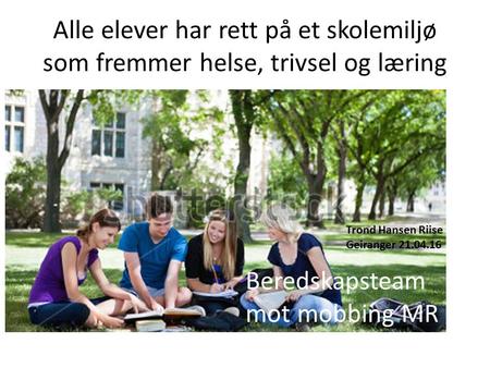 Alle elever har rett på et skolemiljø som fremmer helse, trivsel og læring Beredskapsteam mot mobbing MR Trond Hansen Riise Geiranger 21.04.16.
