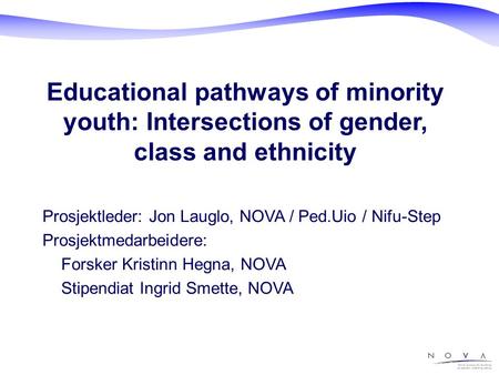 Educational pathways of minority youth: Intersections of gender, class and ethnicity Prosjektleder: Jon Lauglo, NOVA / Ped.Uio / Nifu-Step Prosjektmedarbeidere:
