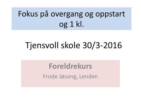 Fokus på overgang og oppstart og 1 kl. Foreldrekurs Frode Jøsang, Lenden Tjensvoll skole 30/3-2016.