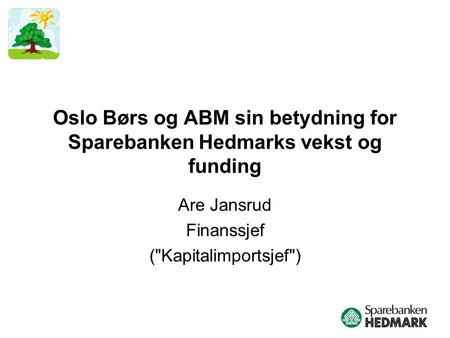 Oslo Børs og ABM sin betydning for Sparebanken Hedmarks vekst og funding Are Jansrud Finanssjef (Kapitalimportsjef)
