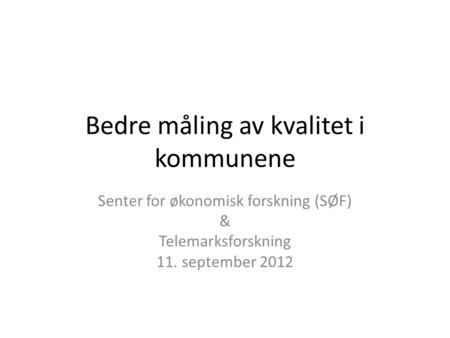 Bedre måling av kvalitet i kommunene Senter for økonomisk forskning (SØF) & Telemarksforskning 11. september 2012.