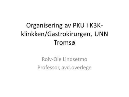 Organisering av PKU i K3K- klinkken/Gastrokirurgen, UNN Tromsø Rolv-Ole Lindsetmo Professor, avd.overlege.