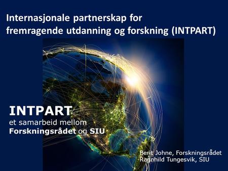 INTPART et samarbeid mellom Forskningsrådet og SIU Internasjonale partnerskap for fremragende utdanning og forskning (INTPART) Berit Johne, Forskningsrådet.