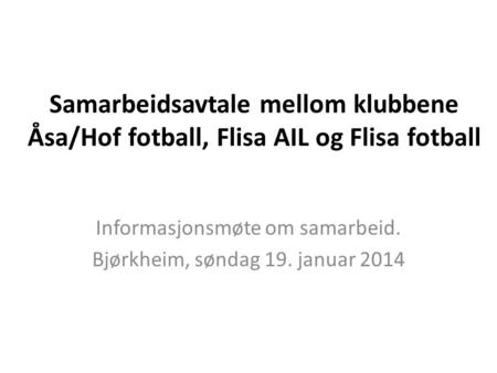 Samarbeidsavtale mellom klubbene Åsa/Hof fotball, Flisa AIL og Flisa fotball Informasjonsmøte om samarbeid. Bjørkheim, søndag 19. januar 2014.