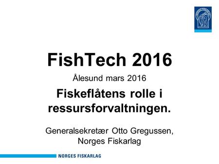 FishTech 2016 Ålesund mars 2016 Fiskeflåtens rolle i ressursforvaltningen. Generalsekretær Otto Gregussen, Norges Fiskarlag.