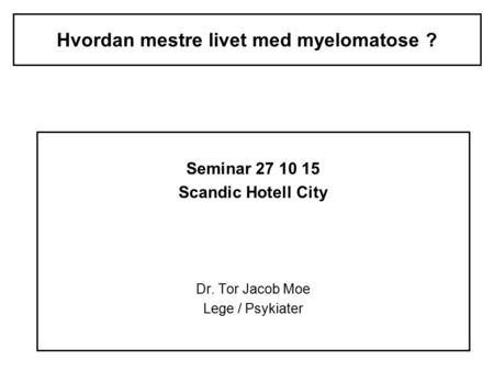 Hvordan mestre livet med myelomatose ? Seminar 27 10 15 Scandic Hotell City Dr. Tor Jacob Moe Lege / Psykiater.