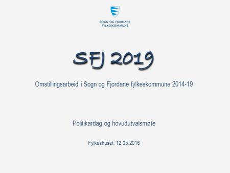 Omstillingsarbeid i Sogn og Fjordane fylkeskommune 2014-19 SFJ 2019 Fylkeshuset, 12.05.2016 Politikardag og hovudutvalsmøte.
