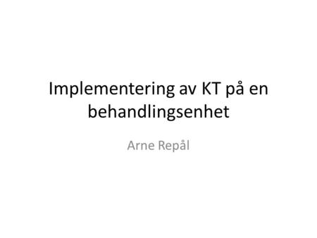 Implementering av KT på en behandlingsenhet Arne Repål.