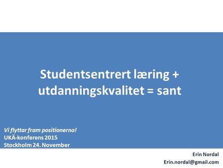 Erin Nordal Studentsentrert læring + utdanningskvalitet = sant Vi flyttar fram positionerna! UKÄ-konferens 2015 Stockholm 24. November.