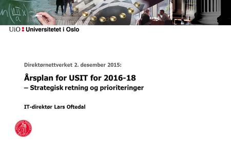 Direktørnettverket 2. desember 2015: Årsplan for USIT for 2016-18 – Strategisk retning og prioriteringer IT-direktør Lars Oftedal.
