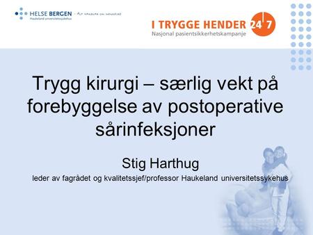 Trygg kirurgi – særlig vekt på forebyggelse av postoperative sårinfeksjoner Stig Harthug leder av fagrådet og kvalitetssjef/professor Haukeland universitetssykehus.
