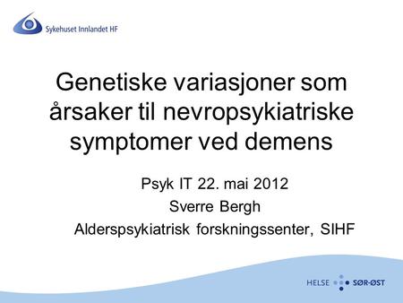 Genetiske variasjoner som årsaker til nevropsykiatriske symptomer ved demens Psyk IT 22. mai 2012 Sverre Bergh Alderspsykiatrisk forskningssenter, SIHF.