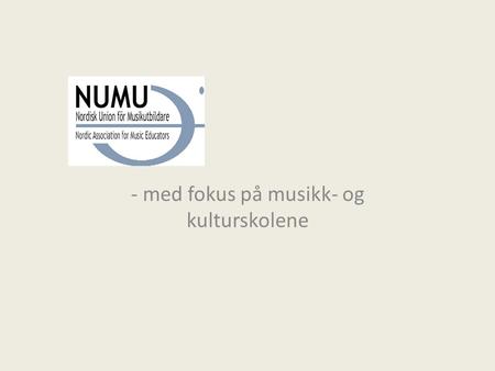 - med fokus på musikk- og kulturskolene. Hva er NUMU? Nordisk Union för Musikutbildare (NUMU) är en sammanslutning bestående av de tidigare organisationerna.