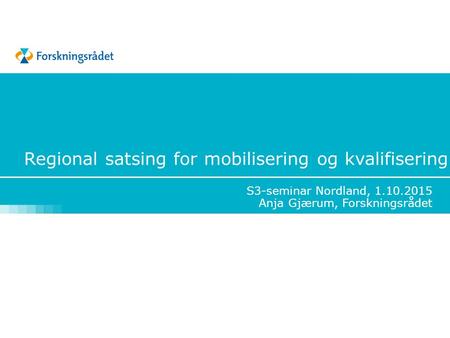 Regional satsing for mobilisering og kvalifisering S3-seminar Nordland, 1.10.2015 Anja Gjærum, Forskningsrådet.