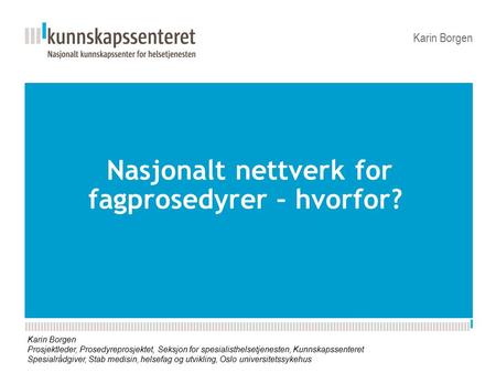 Nasjonalt nettverk for fagprosedyrer – hvorfor? Karin Borgen Prosjektleder, Prosedyreprosjektet, Seksjon for spesialisthelsetjenesten, Kunnskapssenteret.