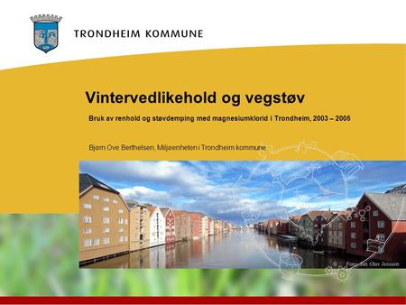 Vintervedlikehold og vegstøv Bruk av renhold og støvdemping med magnesiumklorid i Trondheim, 2003 – 2005 Bjørn Ove Berthelsen, Miljøenheten i Trondheim.