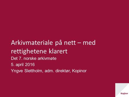 Arkivmateriale på nett – med rettighetene klarert Det 7. norske arkivmøte 5. april 2016 Yngve Slettholm, adm. direktør, Kopinor.