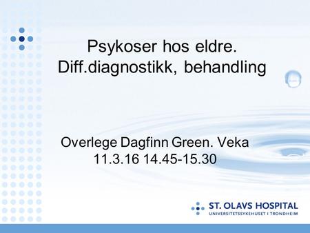 Psykoser hos eldre. Diff.diagnostikk, behandling Overlege Dagfinn Green. Veka 11.3.16 14.45-15.30.