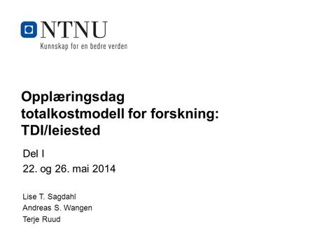 Kunnskap for en bedre verden Opplæringsdag totalkostmodell for forskning: TDI/leiested Del I 22. og 26. mai 2014 Lise T. Sagdahl Andreas S. Wangen Terje.