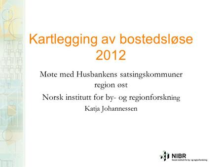 Kartlegging av bostedsløse 2012 Møte med Husbankens satsingskommuner region øst Norsk institutt for by- og regionforskn ing Katja Johannessen.