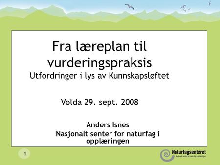 1 Fra læreplan til vurderingspraksis Utfordringer i lys av Kunnskapsløftet Volda 29. sept. 2008 Anders Isnes Nasjonalt senter for naturfag i opplæringen.