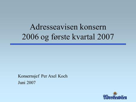 Adresseavisen konsern 2006 og første kvartal 2007 Konsernsjef Per Axel Koch Juni 2007.
