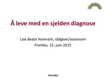 Å leve med en sjelden diagnose Lise Beate Hoxmark, rådgiver/sosionom Frambu, 15. juni 2015.