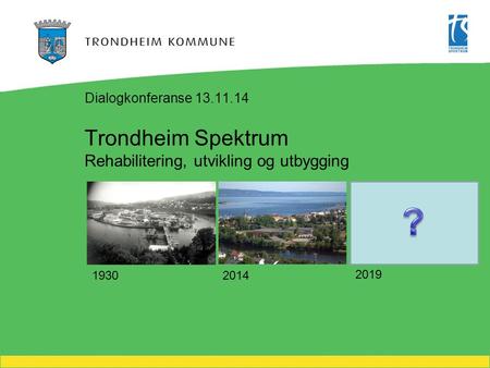 Trondheim Spektrum Rehabilitering, utvikling og utbygging Dialogkonferanse 13.11.14 1930 2014 2019.