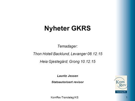 KomRev Trøndelag IKS Nyheter GKRS Temadager: Thon Hotell Backlund, Levanger 08.12.15 Heia Gjestegård, Grong 10.12.15 Lauritz Jessen Statsautorisert revisor.